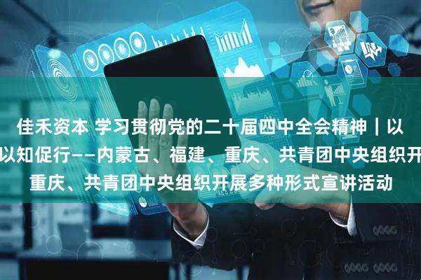 佳禾资本 学习贯彻党的二十届四中全会精神|以例释理、以情动人、以知促行——内蒙古、福建、重庆、共青团中央组织开展多种形式宣讲活动