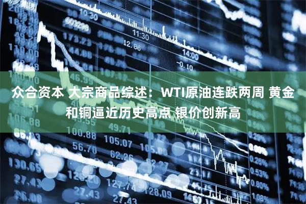 众合资本 大宗商品综述:WTI原油连跌两周 黄金和铜逼近历史高点 银价创新高