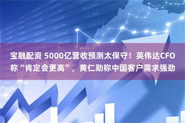 宝融配资 5000亿营收预测太保守!英伟达CFO称“肯定会更高”,黄仁勋称中国客户需求强劲