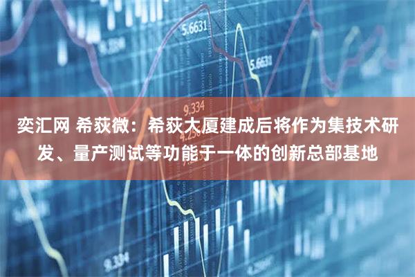 奕汇网 希荻微：希荻大厦建成后将作为集技术研发、量产测试等功能于一体的创新总部基地