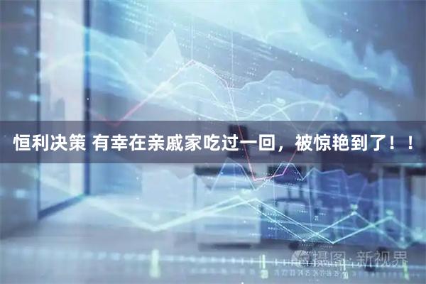 恒利决策 有幸在亲戚家吃过一回，被惊艳到了！！