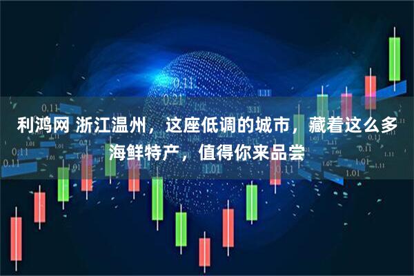 利鸿网 浙江温州，这座低调的城市，藏着这么多海鲜特产，值得你来品尝