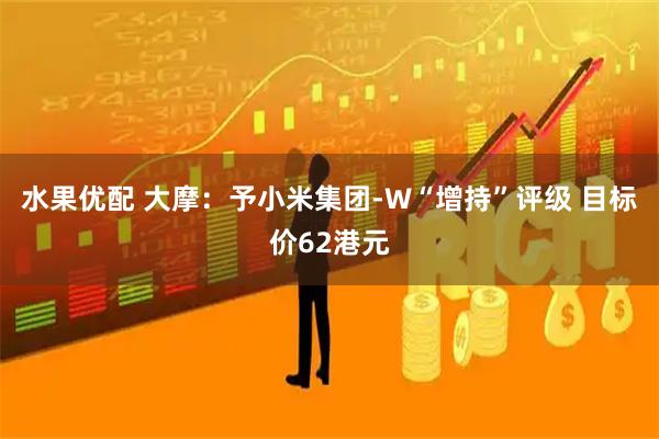 水果优配 大摩：予小米集团-W“增持”评级 目标价62港元