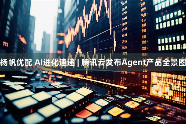 扬帆优配 AI进化速递 | 腾讯云发布Agent产品全景图