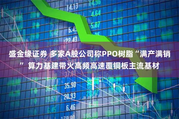 盛金缘证券 多家A股公司称PPO树脂“满产满销” 算力基建带火高频高速覆铜板主流基材