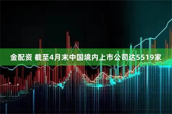 金配资 截至4月末中国境内上市公司达5519家