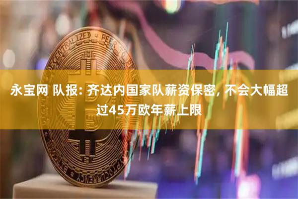 永宝网 队报: 齐达内国家队薪资保密, 不会大幅超过45万欧年薪上限