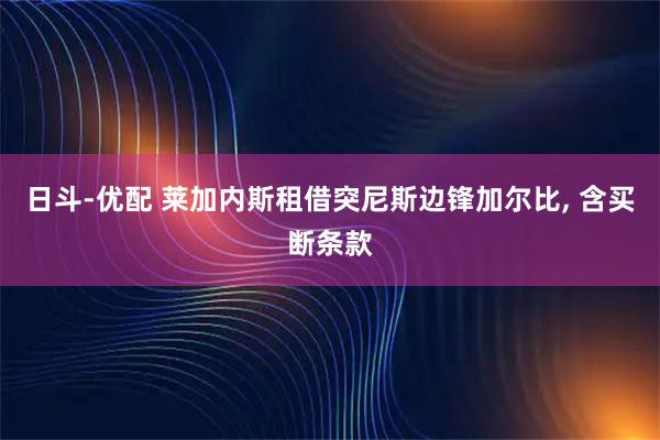日斗-优配 莱加内斯租借突尼斯边锋加尔比, 含买断条款