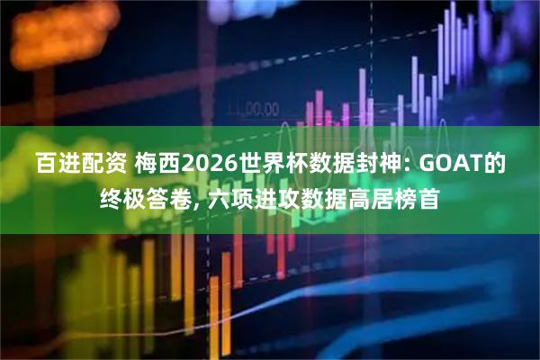 百进配资 梅西2026世界杯数据封神: GOAT的终极答卷, 六项进攻数据高居榜首