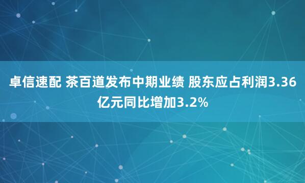 卓信速配 茶百道发布中期业绩 股东应占利润3.36亿元同比增加3.2%