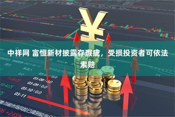 中祥网 富恒新材披露存瑕疵,受损投资者可依法索赔