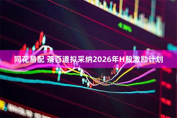 同花易配 茶百道拟采纳2026年H股激励计划