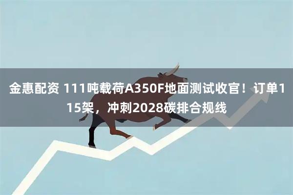 金惠配资 111吨载荷A350F地面测试收官！订单115架，冲刺2028碳排合规线