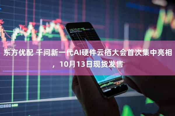 东方优配 千问新一代AI硬件云栖大会首次集中亮相，10月13日现货发售