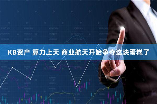 KB资产 算力上天 商业航天开始争夺这块蛋糕了